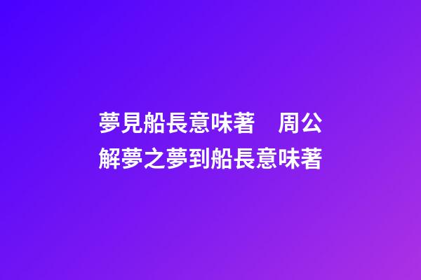 夢見船長意味著　周公解夢之夢到船長意味著